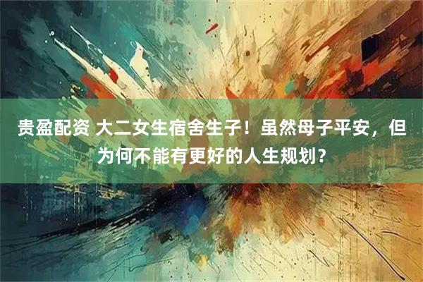 贵盈配资 大二女生宿舍生子！虽然母子平安，但为何不能有更好的人生规划？