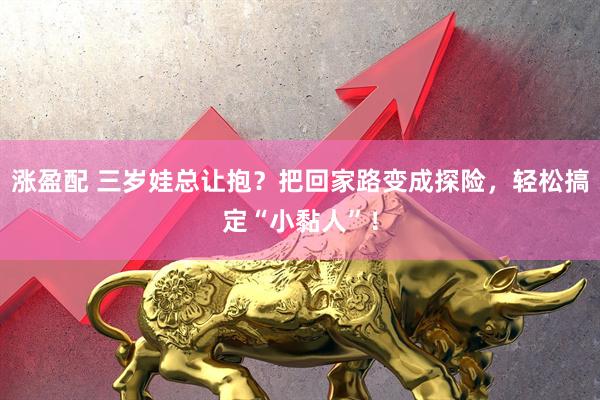 涨盈配 三岁娃总让抱？把回家路变成探险，轻松搞定“小黏人”！