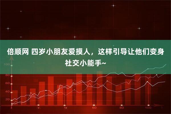 倍顺网 四岁小朋友爱摸人，这样引导让他们变身社交小能手~