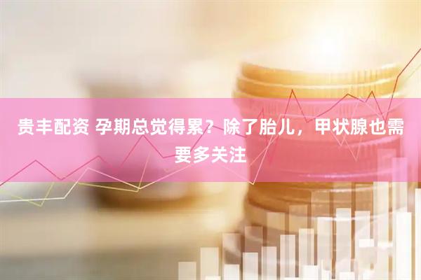 贵丰配资 孕期总觉得累？除了胎儿，甲状腺也需要多关注