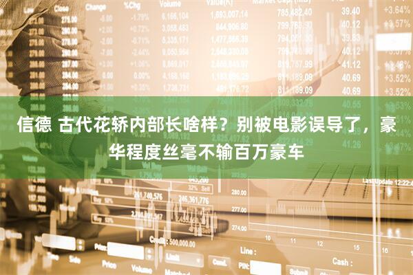信德 古代花轿内部长啥样？别被电影误导了，豪华程度丝毫不输百万豪车