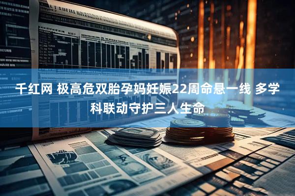 千红网 极高危双胎孕妈妊娠22周命悬一线 多学科联动守护三人生命