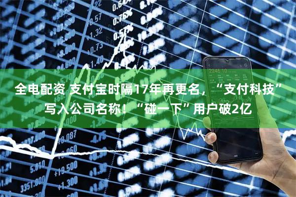 全电配资 支付宝时隔17年再更名，“支付科技”写入公司名称！“碰一下”用户破2亿