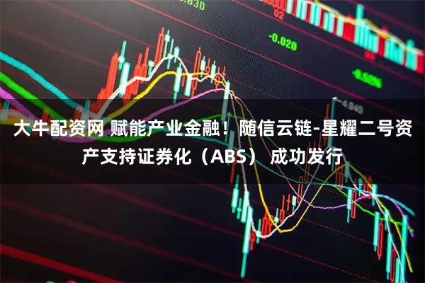 大牛配资网 赋能产业金融！随信云链-星耀二号资产支持证券化（ABS） 成功发行