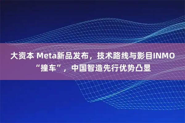 大资本 Meta新品发布，技术路线与影目INMO“撞车”，中国智造先行优势凸显