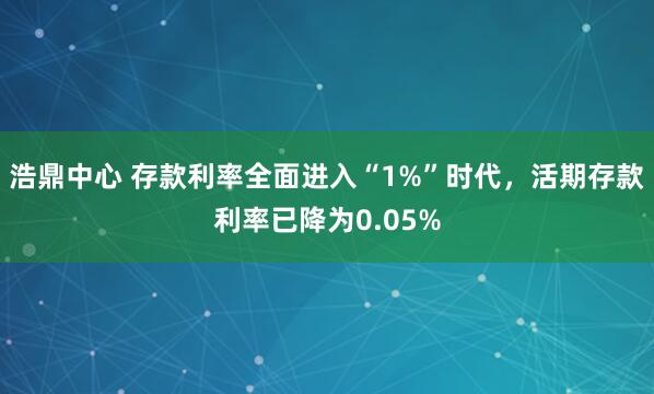 浩鼎中心 存款利率全面进入“1%”时代，活期存款利率已降为0.05%