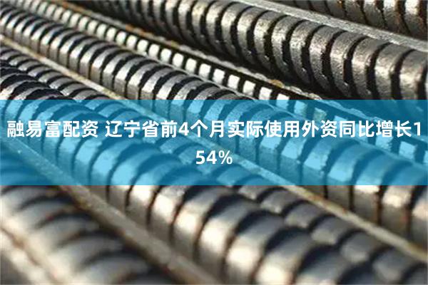 融易富配资 辽宁省前4个月实际使用外资同比增长154%