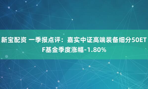 新宝配资 一季报点评：嘉实中证高端装备细分50ETF基金季度涨幅-1.80%