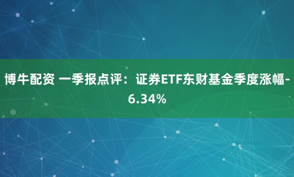 博牛配资 一季报点评：证券ETF东财基金季度涨幅-6.34%
