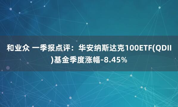 和业众 一季报点评：华安纳斯达克100ETF(QDII)基金季度涨幅-8.45%