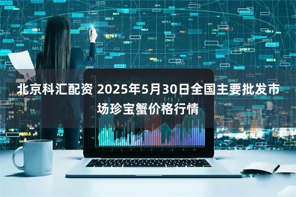北京科汇配资 2025年5月30日全国主要批发市场珍宝蟹价格行情