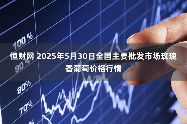 恒财网 2025年5月30日全国主要批发市场玫瑰香葡萄价格行情