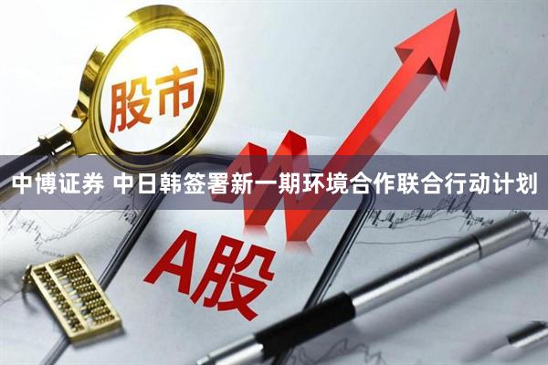 中博证券 中日韩签署新一期环境合作联合行动计划