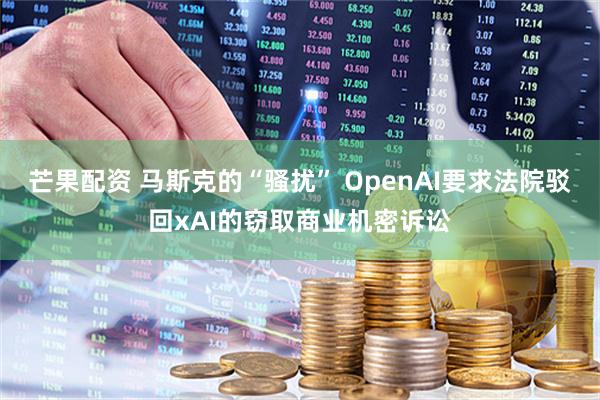 芒果配资 马斯克的“骚扰” OpenAI要求法院驳回xAI的窃取商业机密诉讼