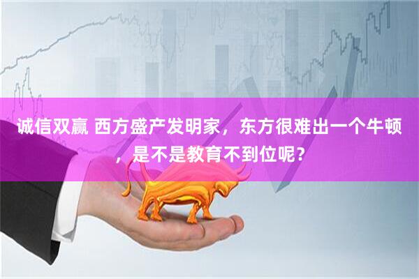 诚信双赢 西方盛产发明家，东方很难出一个牛顿，是不是教育不到位呢？