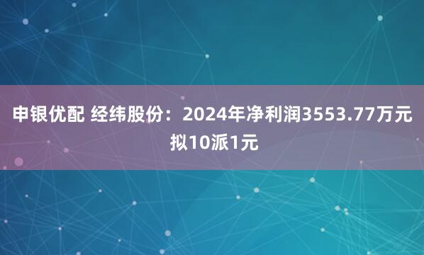 申银优配 经纬股份：2024年净利润3553.77万元 拟10派1元