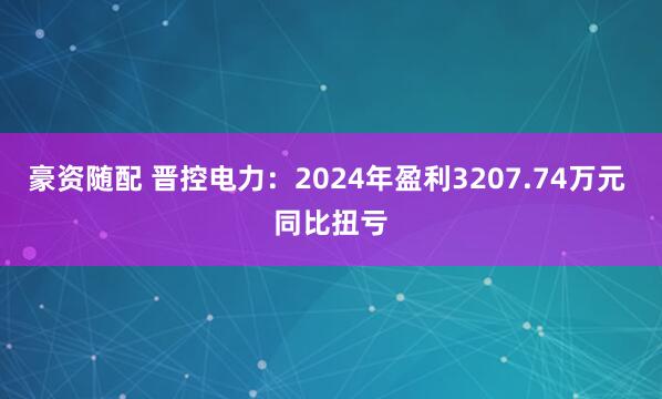 豪资随配 晋控电力：2024年盈利3207.74万元 同比扭亏