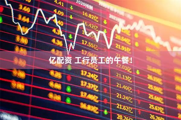 亿配资 工行员工的午餐！
