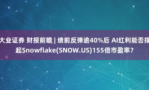 大业证券 财报前瞻 | 绩前反弹逾40%后 AI红利能否撑起Snowflake(SNOW.US)155倍市盈率？
