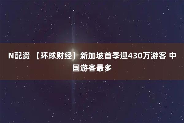 N配资 【环球财经】新加坡首季迎430万游客 中国游客最多