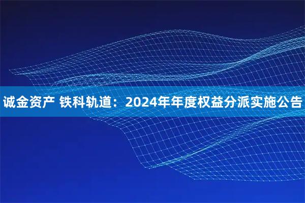 诚金资产 铁科轨道：2024年年度权益分派实施公告