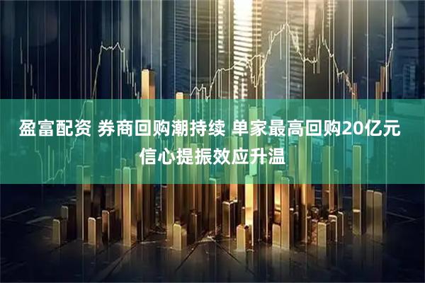 盈富配资 券商回购潮持续 单家最高回购20亿元 信心提振效应升温