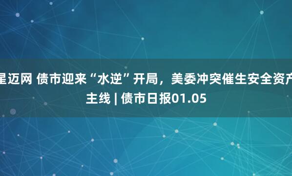 星迈网 债市迎来“水逆”开局，美委冲突催生安全资产主线 | 债市日报01.05