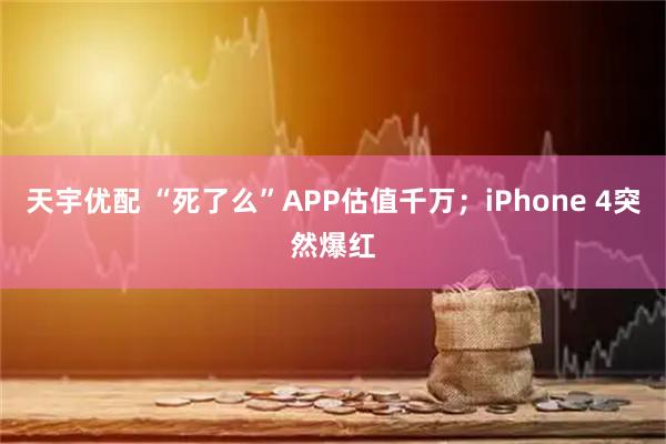 天宇优配 “死了么”APP估值千万；iPhone 4突然爆红