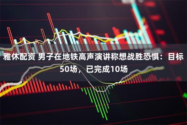 雅休配资 男子在地铁高声演讲称想战胜恐惧：目标50场，已完成10场