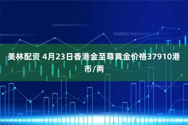 美林配资 4月23日香港金至尊黄金价格37910港币/两