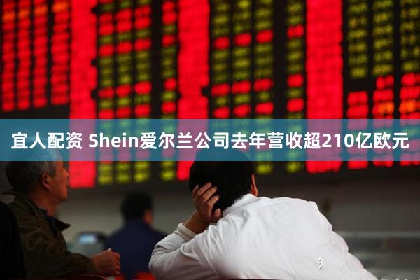 宜人配资 Shein爱尔兰公司去年营收超210亿欧元