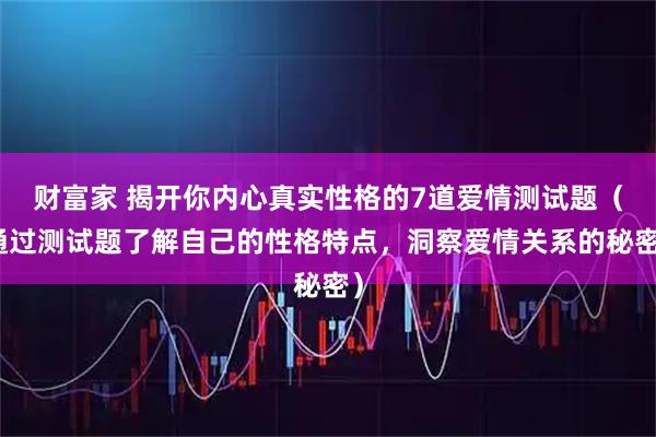 财富家 揭开你内心真实性格的7道爱情测试题(通过测试题了解自己的性格特点,洞察爱情关系的秘密)