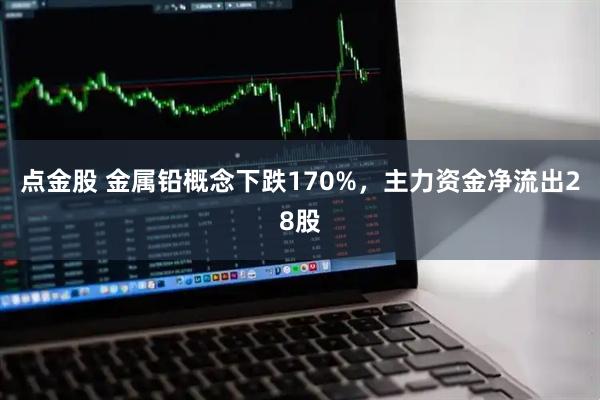 点金股 金属铅概念下跌170%,主力资金净流出28股