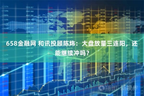 658金融网 和讯投顾陈炜：大盘放量三连阳，还能继续冲吗？