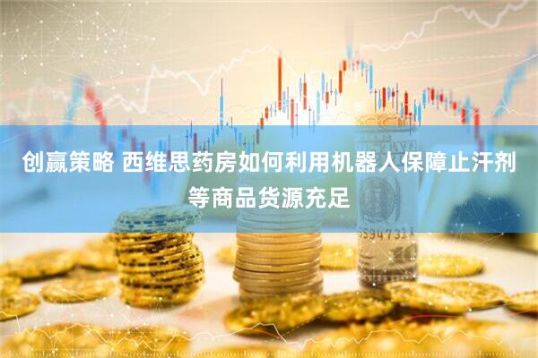创赢策略 西维思药房如何利用机器人保障止汗剂等商品货源充足