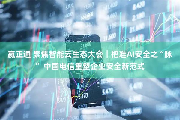 赢正通 聚焦智能云生态大会｜把准AI安全之“脉” 中国电信重塑企业安全新范式