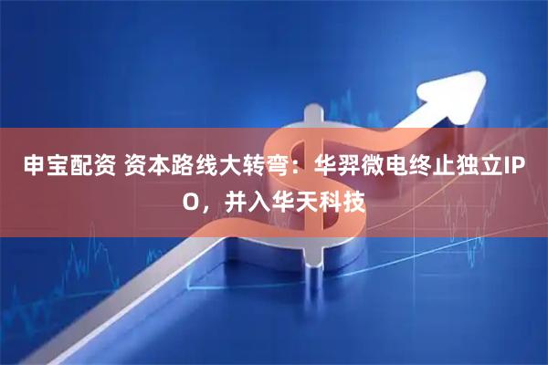 申宝配资 资本路线大转弯:华羿微电终止独立IPO,并入华天科技